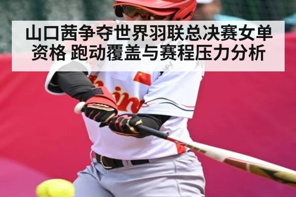 山口茜争夺世界羽联总决赛女单资格 跑动覆盖与赛程压力分析